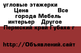 угловые этажерки700-1400 › Цена ­ 700-1400 - Все города Мебель, интерьер » Другое   . Пермский край,Губаха г.